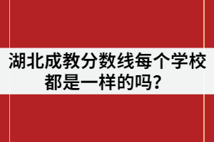 湖北成教分?jǐn)?shù)線每個(gè)學(xué)校都是一樣的嗎？
