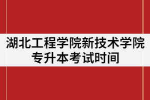 2021年湖北工程學院新技術學院專升本考試時間什么時候？