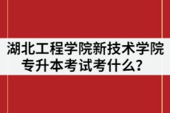 2021年湖北工程學(xué)院新技術(shù)學(xué)院專升本考試考什么？該怎么復(fù)習(xí)？
