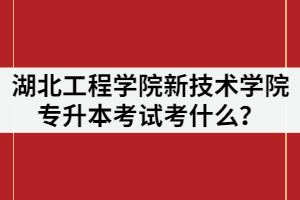 2021年湖北工程學(xué)院新技術(shù)學(xué)院專升本考試考什么？該怎么復(fù)習(xí)？