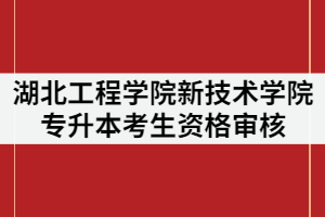 2021年湖北工程學(xué)院新技術(shù)學(xué)院專升本考生資格審核時(shí)間什么時(shí)候？需要哪些材料？