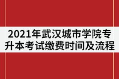 2021年武漢城市學(xué)院專升本考試?yán)U費(fèi)時(shí)間及流程有哪些？