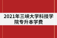 2021年三峽大學(xué)科技學(xué)院專升本學(xué)費(fèi)到底貴不貴？一年要花多少錢？