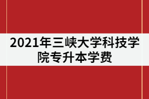 2021年三峽大學(xué)科技學(xué)院專升本學(xué)費(fèi)到底貴不貴？一年要花多少錢？
