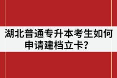 湖北普通專升本考生如何申請(qǐng)建檔立卡？申請(qǐng)條件又有哪些？