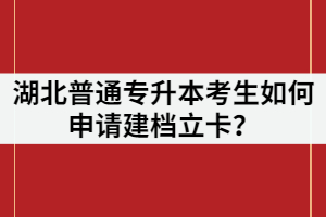 湖北普通專升本考生如何申請建檔立卡？申請條件又有哪些？