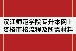 2021年漢江師范學(xué)院專升本網(wǎng)上資格審核的流程及所需材料有那些？
