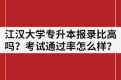 2021年江漢大學(xué)專升本報(bào)錄比高嗎？考試通過率怎么樣？