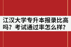 2021年江漢大學(xué)專升本報(bào)錄比高嗎？考試通過率怎么樣？