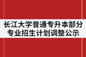2021年長(zhǎng)江大學(xué)普通專(zhuān)升本部分專(zhuān)業(yè)招生計(jì)劃調(diào)整公示