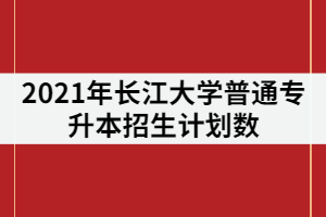 2021年長(zhǎng)江大學(xué)專升本招生專業(yè)計(jì)劃數(shù)調(diào)整后是多少？錄取率高嗎？