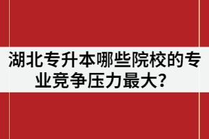 2021年湖北專升本報(bào)名人數(shù)超過(guò)7萬(wàn)，哪些院校的專業(yè)競(jìng)爭(zhēng)壓力最大？