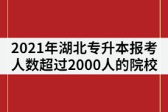 2021年湖北專升本報考人數(shù)超過2000人的院校有那些？
