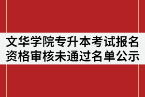 文華學院2021年專升本考試報名資格審核未通過名單公示