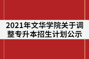 2021年文華學(xué)院關(guān)于調(diào)整普通專(zhuān)升本招生計(jì)劃公示