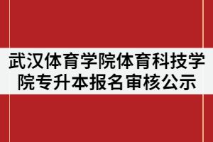2021年武漢體育學(xué)院體育科技學(xué)院專升本考試報名審核結(jié)果公示