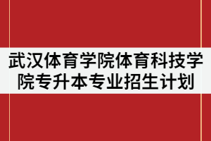 武漢體育學(xué)院體育科技學(xué)院調(diào)整2021年普通專升本分專業(yè)招生計劃公示