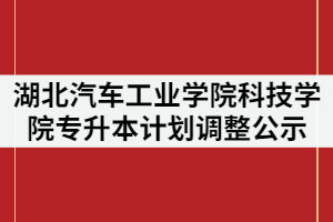 2021年湖北汽車工業(yè)學(xué)院科技學(xué)院普通專升本計劃調(diào)整方案公示