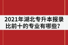 2021年湖北普通專升本報錄比前十的專業(yè)有哪些？該怎樣復習？