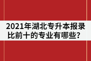 2021年湖北普通專升本報(bào)錄比前十的專業(yè)有哪些？該怎樣復(fù)習(xí)？