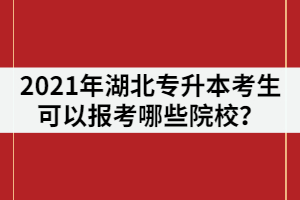 2021年湖北專升本考生可以報考哪些院校？有211/985院校嗎？
