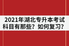 2021年湖北專升本考試科目有那些？各科目如何復習？