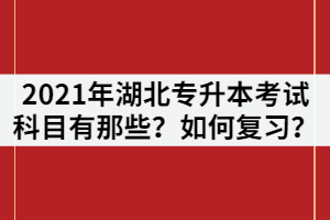 2021年湖北專升本考試科目有那些？各科目如何復(fù)習(xí)？