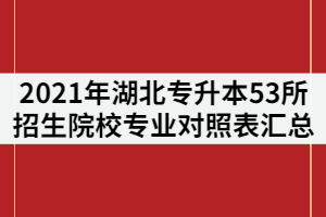 2021年湖北普通專升本53所招生院校《專業(yè)對照表》匯總