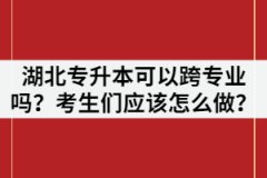 湖北專升本可以跨專業(yè)嗎？考生們應該怎么做？