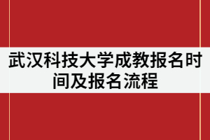 2021年武漢科技大學(xué)成教報(bào)名時(shí)間什么時(shí)候？報(bào)名流程有那些？