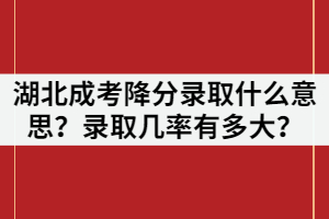 湖北成考降分錄取什么意思？錄取幾率有多大？