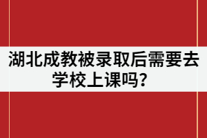 湖北成教被錄取后需要去學校上課嗎？