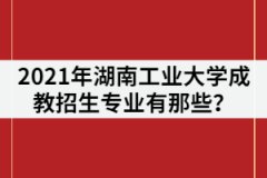2021年湖南工業(yè)大學(xué)成教招生專業(yè)有那些？