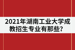 2021年湖南工業(yè)大學(xué)成教招生專業(yè)有那些？