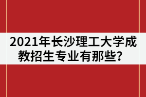 2021年長沙理工大學(xué)成教招生專業(yè)有那些？
