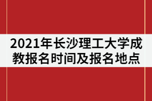 2021年長沙理工大學(xué)成教報名時間什么時候？在哪里報名？