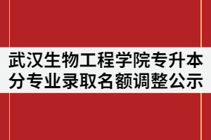2021年武漢生物工程學院普通專升本分專業(yè)錄取名額調整公示
