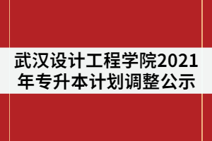 武漢設(shè)計工程學院2021年普通專升本計劃調(diào)整的公示