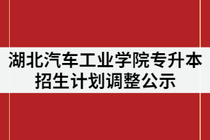 2021年湖北汽車工業(yè)學院普通專升本招生計劃調整公示