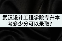 2021年武漢設計工程學院專升本考多少分可以錄??？