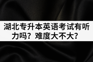 2021年湖北專升本英語考試有聽力嗎？難度大不大？