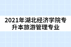 2021年湖北經(jīng)濟(jì)學(xué)院專升本旅游管理專業(yè)考試科目及參考教材有那些？怎樣復(fù)習(xí)？