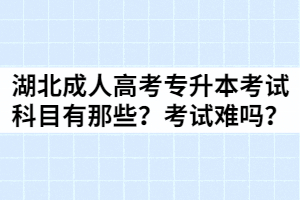 湖北成人高考專(zhuān)升本考試科目有那些？考試難嗎？