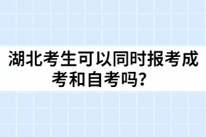 湖北考生可以同時報考成考和自考嗎？