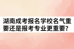 湖南成考報(bào)名學(xué)校名氣重要還是報(bào)考專(zhuān)業(yè)更重要？