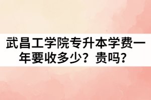 2021年武昌工學(xué)院專升本學(xué)費(fèi)一年要收多少？貴嗎？