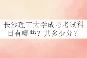 長(zhǎng)沙理工大學(xué)成考考試科目有哪些？共多少分？