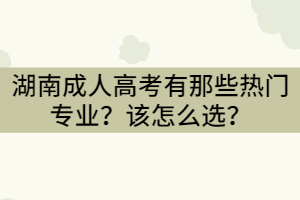 湖南成人高考有那些熱門專業(yè)？怎么選？