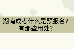 湖南成考什么是預(yù)報名？有那些用處？