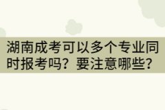 湖南成考可以兩個或三個專業(yè)同時報考嗎？要注意哪些？